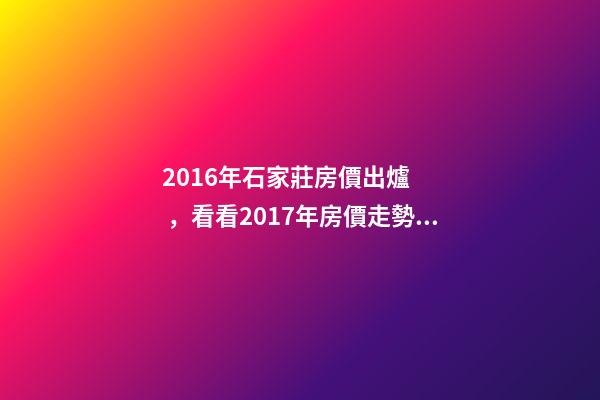 2016年石家莊房價出爐，看看2017年房價走勢如何？